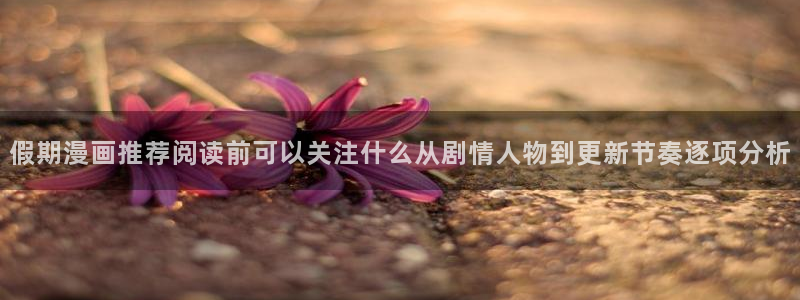 漫画岛入口最新地址:假期漫画推荐阅读前可以关注什么从剧情人物到更新节奏逐项分析