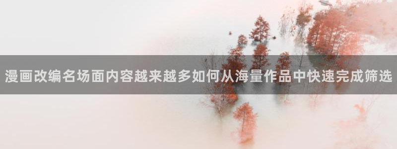 漫画岛漫画网站入口:漫画改编名场面内容越来越多如何从海量作品中快速完成筛选