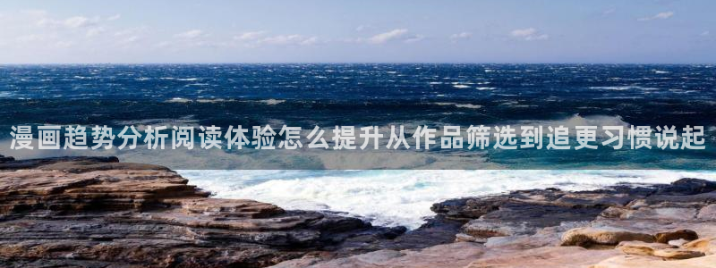 漫画岛漫画内容:漫画趋势分析阅读体验怎么提升从作品筛选到追更习惯说起