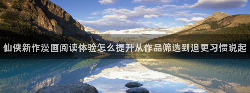 漫画岛漫画内容:仙侠新作漫画阅读体验怎么提升从作品筛选到追更习惯说起