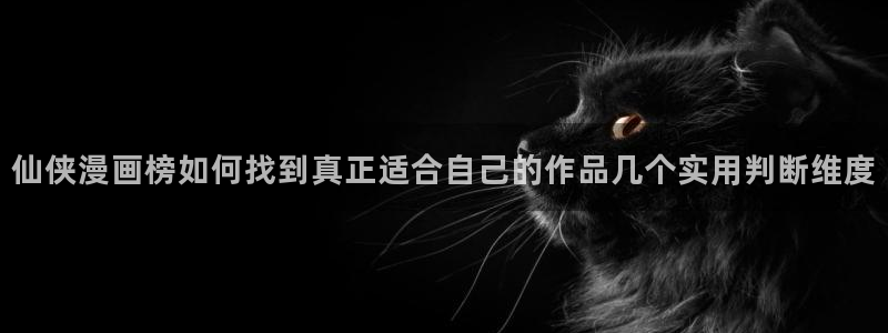 漫画岛都市漫画:仙侠漫画榜如何找到真正适合自己的作品几个实用判断维度
