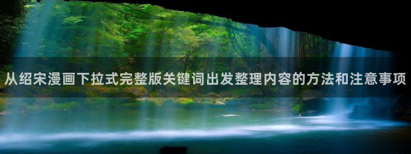 漫画岛漫画章节:从绍宋漫画下拉式完整版关键词出发整理内容的方法和注意事项