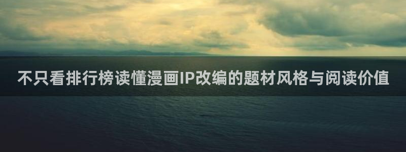 漫画岛漫画在线:不只看排行榜读懂漫画IP改编的题材风格与阅读价值