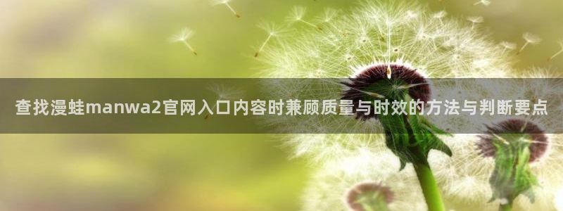 漫画岛免费漫画大全:查找漫蛙manwa2官网入口内容时兼顾质量与时效的方法与判断要点