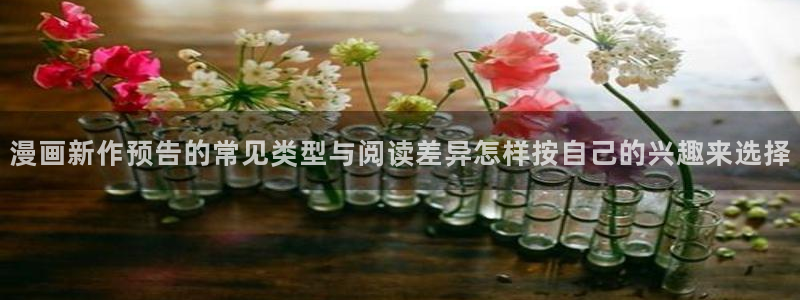 漫画岛冒险漫画:漫画新作预告的常见类型与阅读差异怎样按自己的兴趣来选择