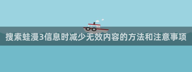 漫画岛少年漫画：搜索蛙漫3信息时减少无效内容的方法和注意事项