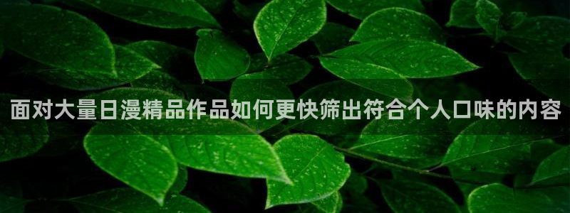 漫画岛漫画在线:面对大量日漫精品作品如何更快筛出符合个人口味的内容