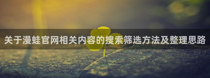 漫画岛漫画更新:关于漫蛙官网相关内容的搜索筛选方法及整理思路
