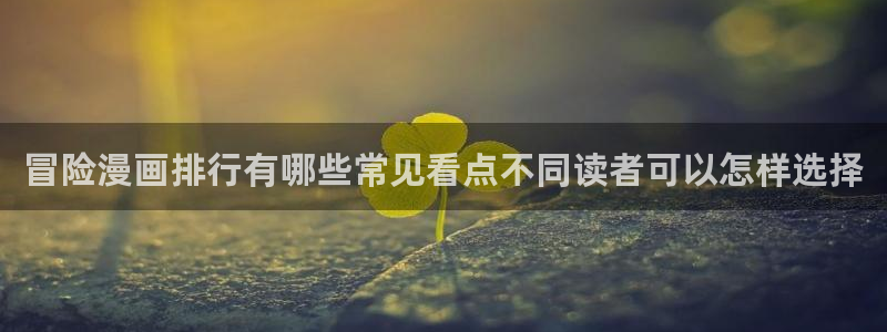 漫画岛校园漫画:冒险漫画排行有哪些常见看点不同读者可以怎样选择