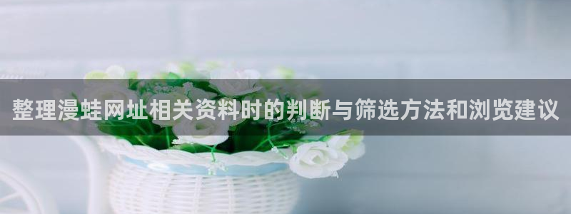 漫画岛穿越漫画:整理漫蛙网址相关资料时的判断与筛选方法和浏览建议